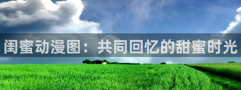 里番漫画入口：闺蜜动漫图：共同回忆的甜蜜时光