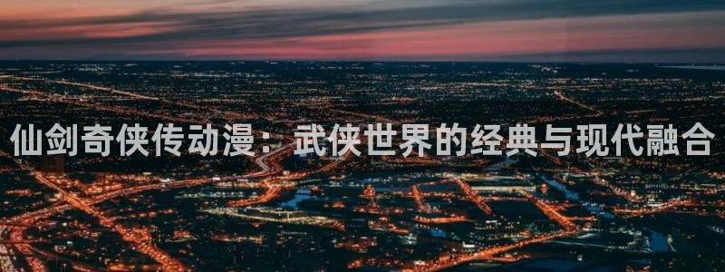 里番无限动漫：仙剑奇侠传动漫：武侠世界的经典与现代融合