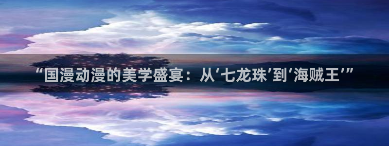 里番动漫风车：“国漫动漫的美学盛宴：从‘七龙珠’到‘海贼王’”