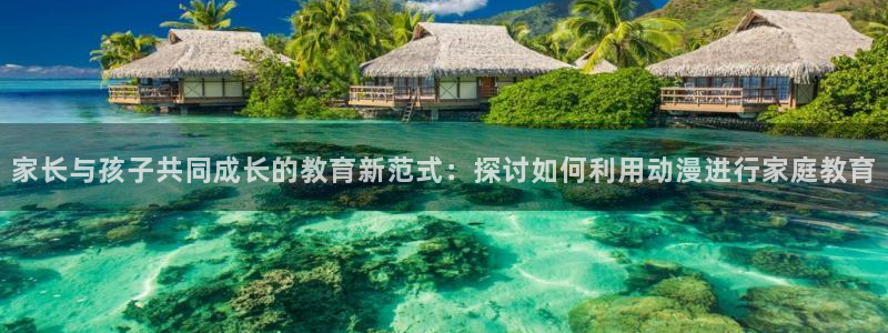 在线里番动漫网：家长与孩子共同成长的教育新范式：探讨如何利用动漫进行家庭教育