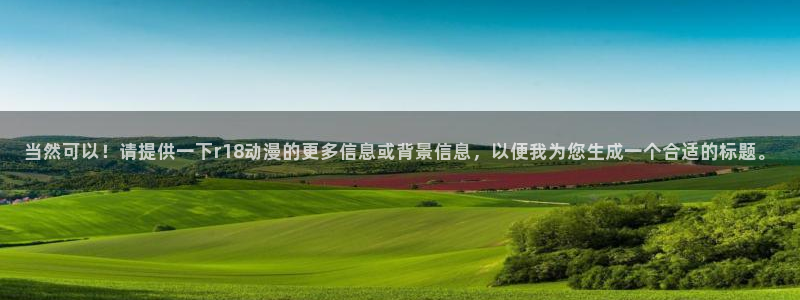 最新里番：当然可以！请提供一下r18动漫的更多信息或背景信息，以便我为您生成一个合适的标题。