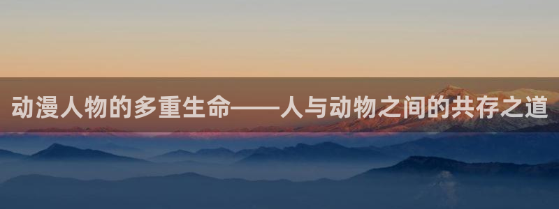 里番动漫第一页：动漫人物的多重生命——人与动物之间的共存之道