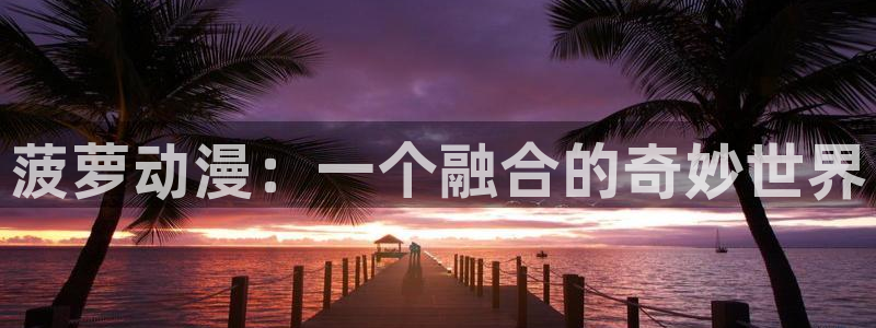动漫里番h：菠萝动漫：一个融合的奇妙世界